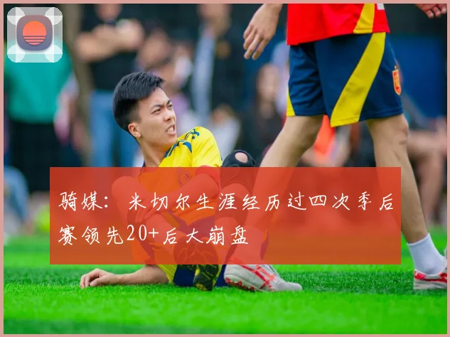 骑媒：米切尔生涯经历过四次季后赛领先20+后大崩盘