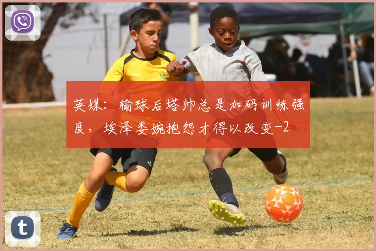 英媒:输球后塔帅总是加码训练强度,埃泽委婉抱怨才得以改变