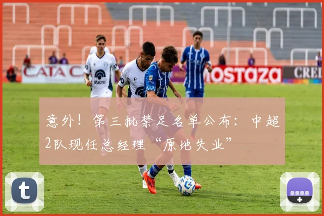 意外！第三批禁足名单公布：中超2队现任总经理“原地失业”