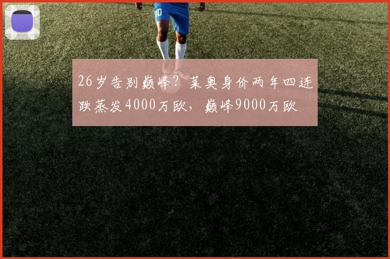 26岁告别巅峰？莱奥身价两年四连跌蒸发4000万欧，巅峰9000万欧