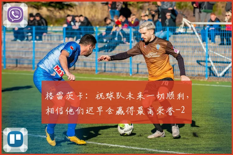 格雷茨卡：祝球队未来一切顺利，相信他们迟早会赢得最高荣誉