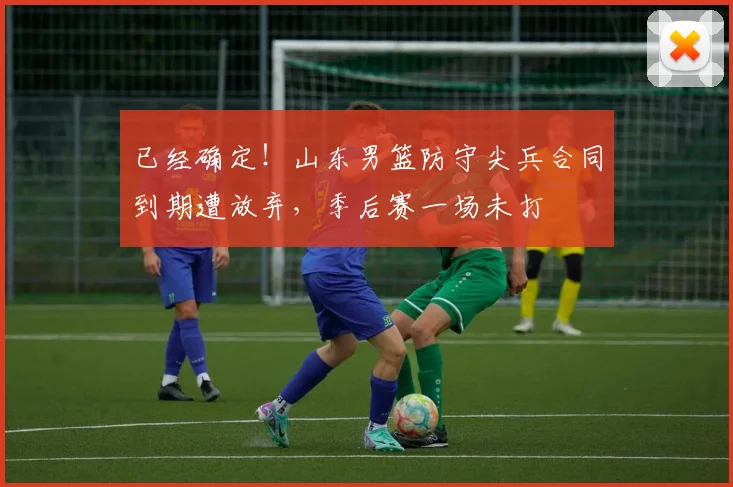 已经确定！山东男篮防守尖兵合同到期遭放弃，季后赛一场未打