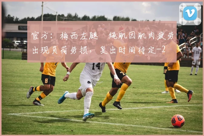 官方：梅西左腿腘绳肌因肌肉疲劳出现负荷劳损，复出时间待定