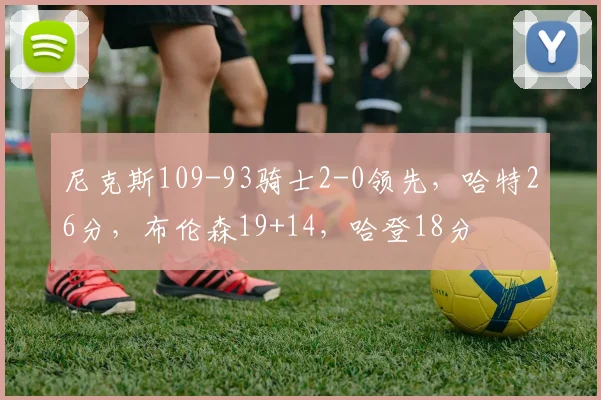 尼克斯109-93骑士2-0领先，哈特26分，布伦森19+14，哈登18分