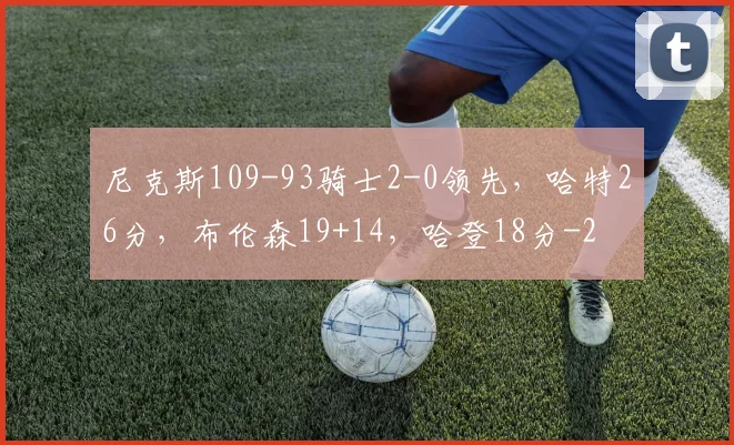 尼克斯109-93骑士2-0领先，哈特26分，布伦森19+14，哈登18分