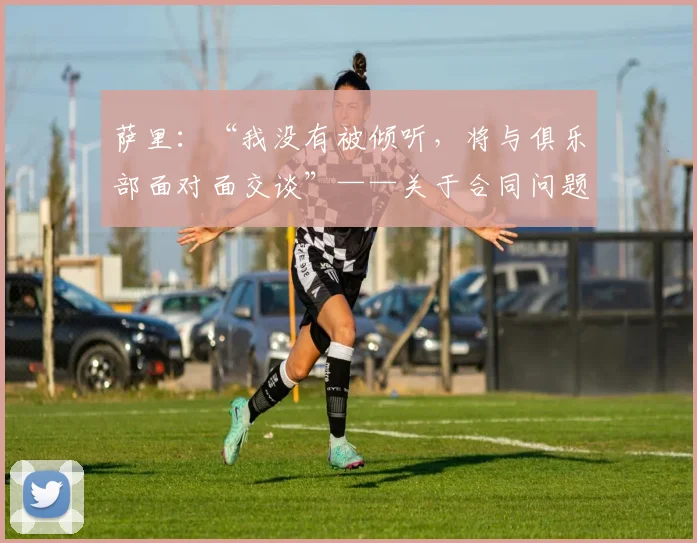 萨里：“我没有被倾听，将与俱乐部面对面交谈”——关于合同问题...