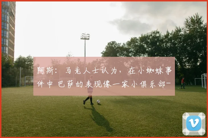 阿斯：马竞人士认为，在小蜘蛛事件中 巴萨的表现像一家小俱乐部