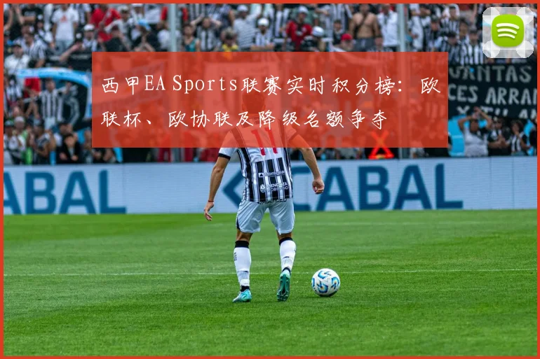 西甲EA Sports联赛实时积分榜：欧联杯、欧协联及降级名额争夺