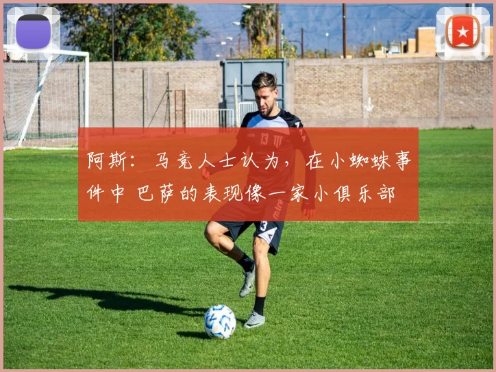 阿斯：马竞人士认为，在小蜘蛛事件中 巴萨的表现像一家小俱乐部