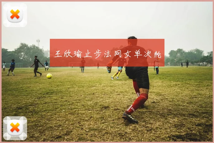 王欣瑜止步法网女单次轮