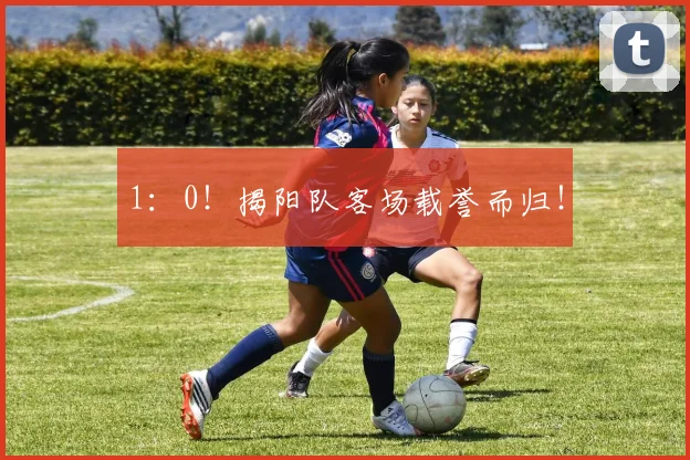 1：0！揭阳队客场载誉而归！