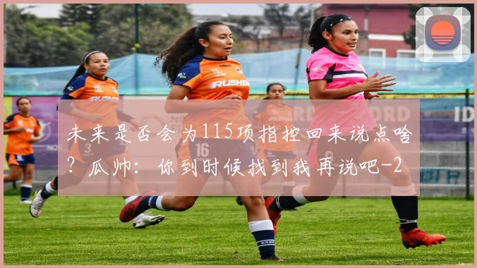 未来是否会为115项指控回来说点啥?瓜帅:你到时候找到我再说吧