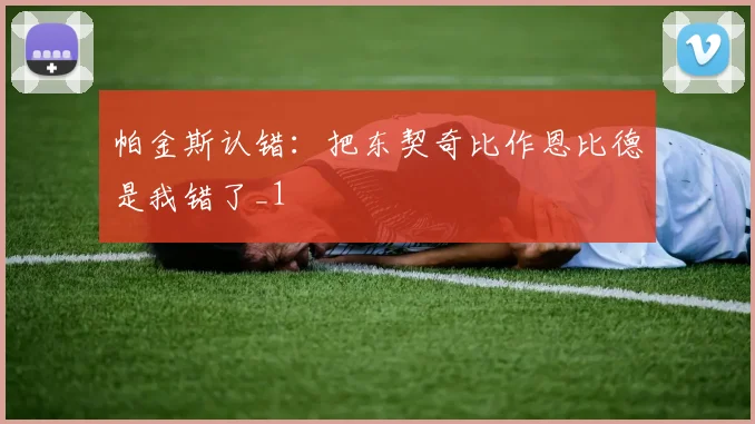 帕金斯认错：把东契奇比作恩比德是我错了_1
