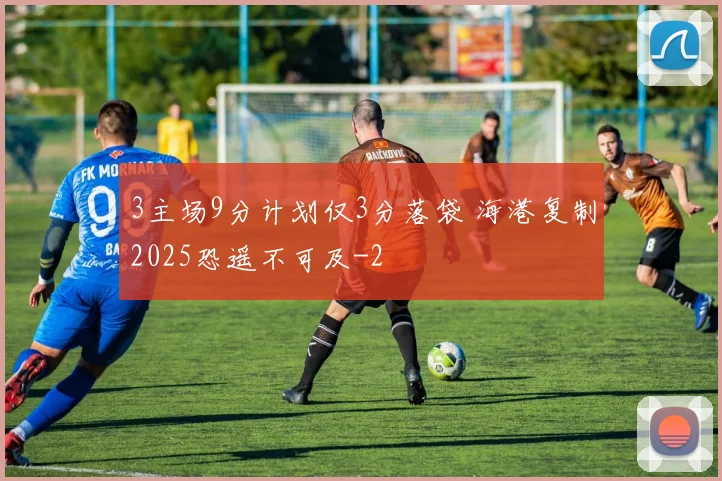 3主场9分计划仅3分落袋 海港复制2025恐遥不可及
