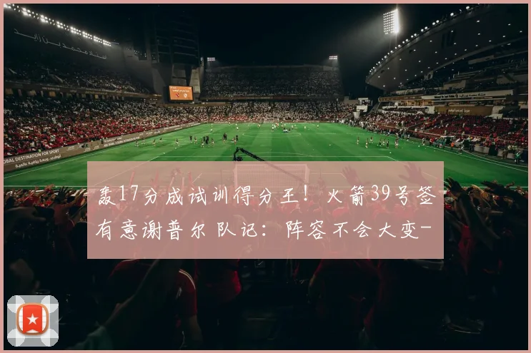 轰17分成试训得分王！火箭39号签有意谢普尔 队记：阵容不会大变