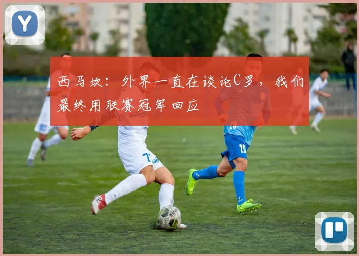 西马坎：外界一直在谈论C罗，我们最终用联赛冠军回应
