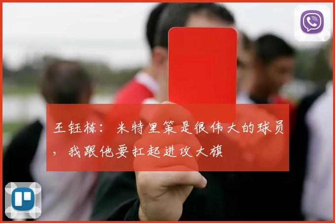 王钰栋：米特里策是很伟大的球员，我跟他要扛起进攻大旗
