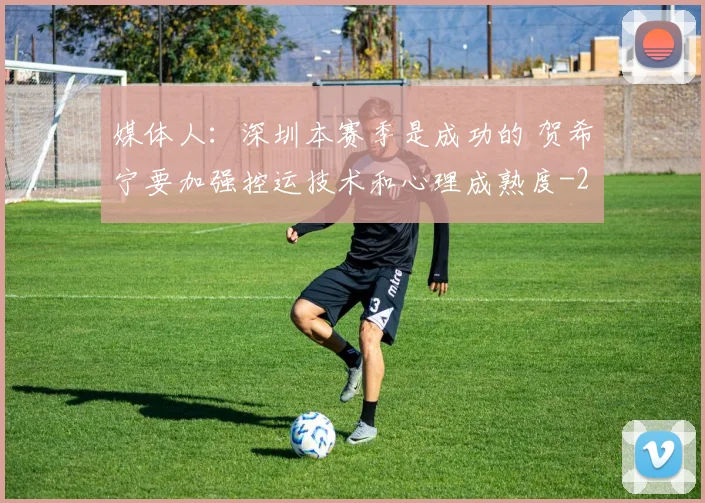 媒体人:深圳本赛季是成功的 贺希宁要加强控运技术和心理成熟度