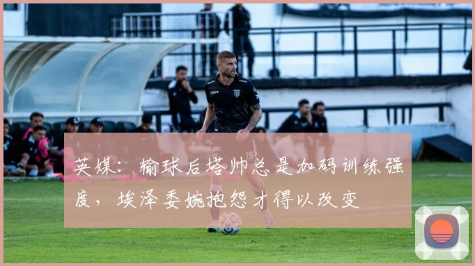 英媒：输球后塔帅总是加码训练强度，埃泽委婉抱怨才得以改变