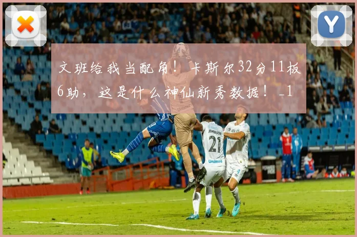 文班给我当配角！卡斯尔32分11板6助，这是什么神仙新秀数据！_1