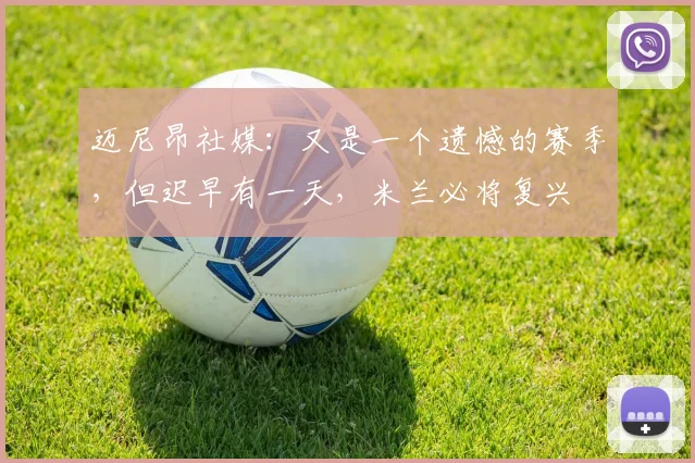 迈尼昂社媒：又是一个遗憾的赛季，但迟早有一天，米兰必将复兴