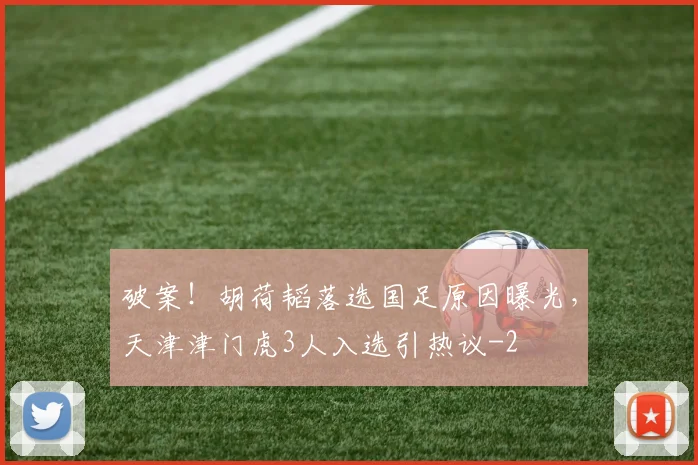 破案！胡荷韬落选国足原因曝光，天津津门虎3人入选引热议