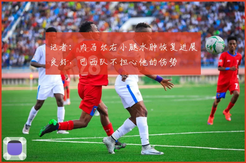记者：内马尔右小腿水肿恢复进展良好，巴西队不担心他的伤势