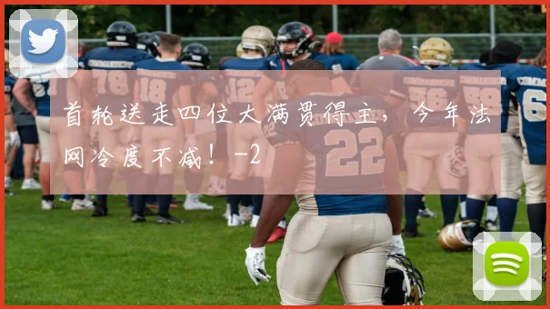 首轮送走四位大满贯得主，今年法网冷度不减！