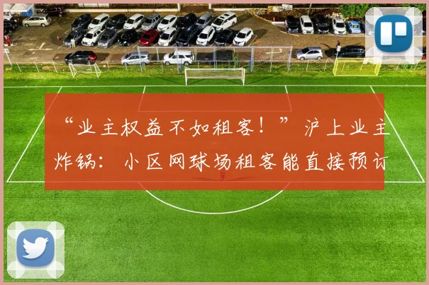 “业主权益不如租客！”沪上业主炸锅：小区网球场租客能直接预订，业主需先办7200元年卡！