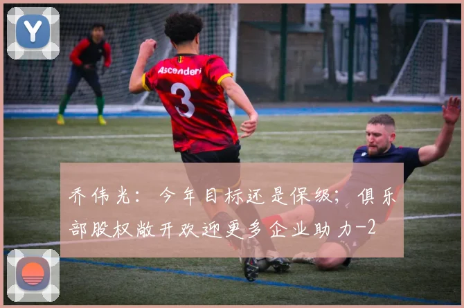 乔伟光：今年目标还是保级；俱乐部股权敞开欢迎更多企业助力