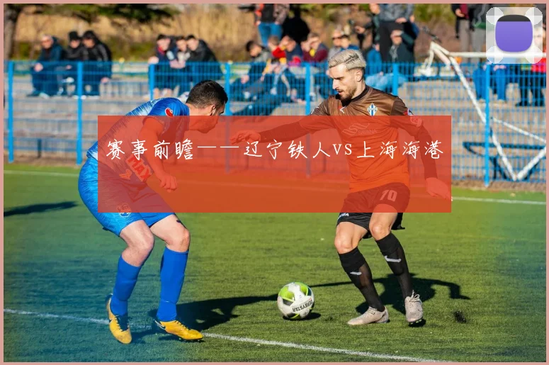 赛事前瞻——辽宁铁人vs上海海港