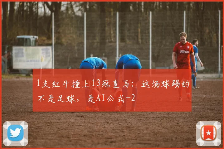 1支红牛撞上13冠皇马:这场球踢的不是足球,是AI公式