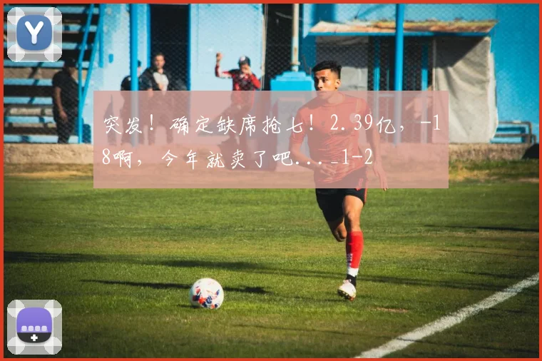 突发！确定缺席抢七！2.39亿，-18啊，今年就卖了吧..._1