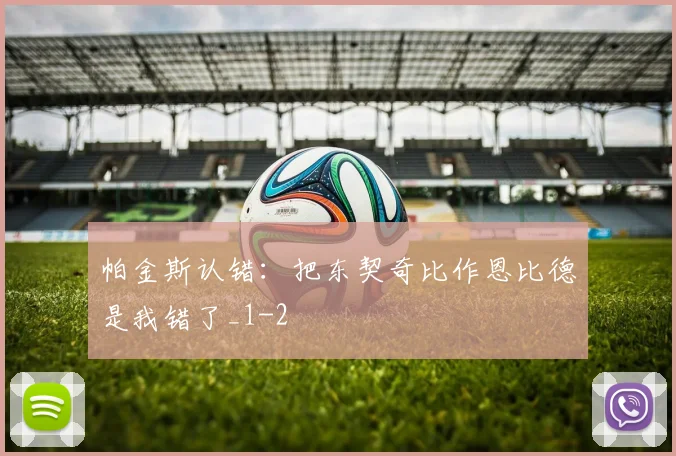 帕金斯认错：把东契奇比作恩比德是我错了_1