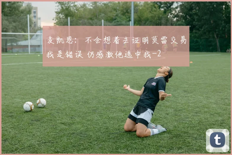 麦凯恩：不会想着去证明莫雷交易我是错误 仍感激他选中我