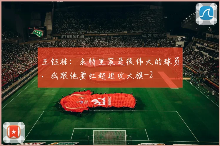 王钰栋:米特里策是很伟大的球员,我跟他要扛起进攻大旗