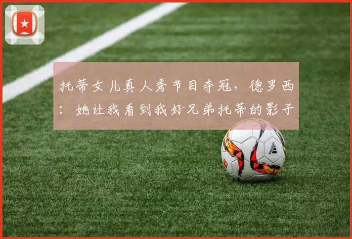 托蒂女儿真人秀节目夺冠，德罗西：她让我看到我好兄弟托蒂的影子