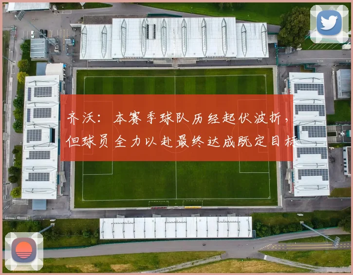 齐沃：本赛季球队历经起伏波折，但球员全力以赴最终达成既定目标