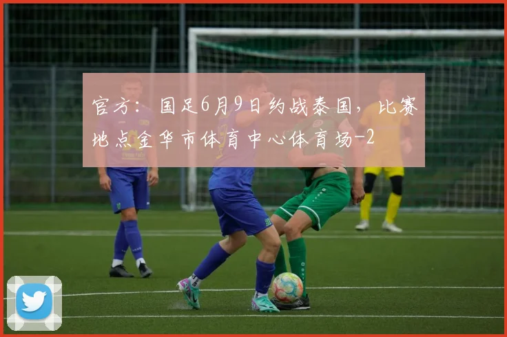 官方：国足6月9日约战泰国，比赛地点金华市体育中心体育场