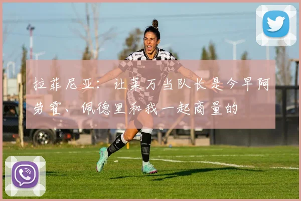 拉菲尼亚：让莱万当队长是今早阿劳霍、佩德里和我一起商量的
