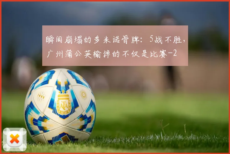 瞬间崩塌的多米诺骨牌：5战不胜，广州蒲公英输掉的不仅是比赛