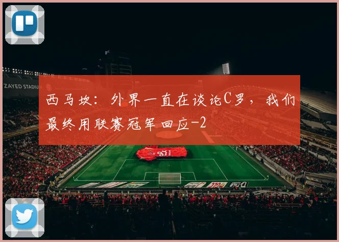 西马坎：外界一直在谈论C罗，我们最终用联赛冠军回应