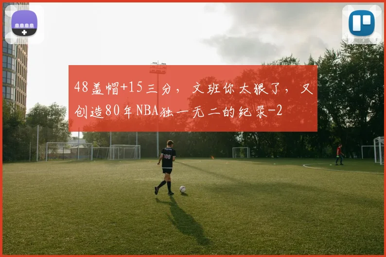 48盖帽+15三分，文班你太狠了，又创造80年NBA独一无二的纪录