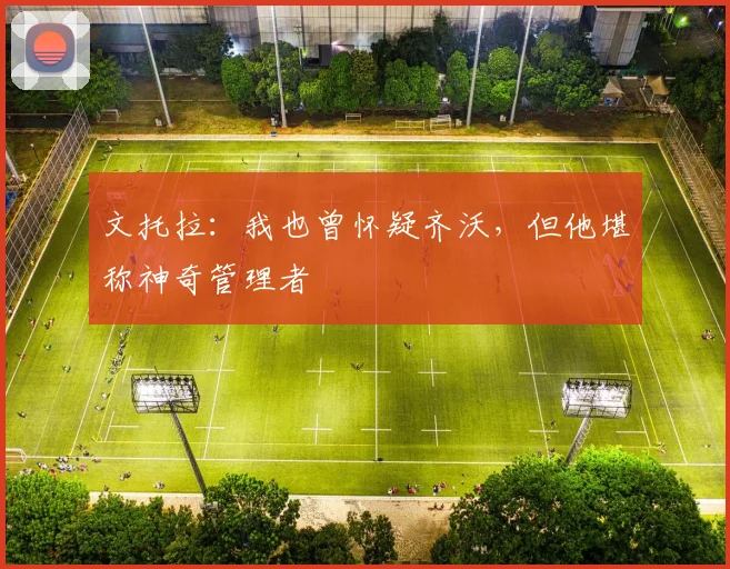 文托拉：我也曾怀疑齐沃，但他堪称神奇管理者