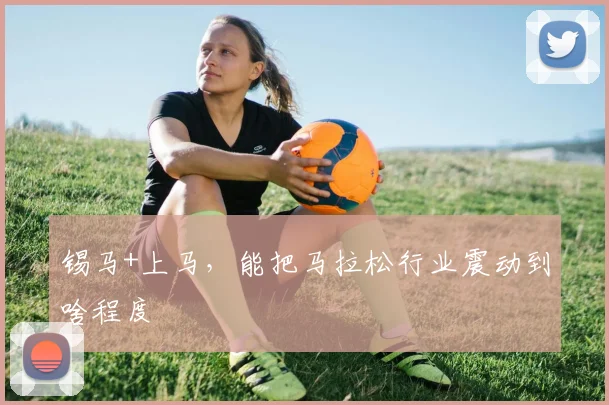 锡马+上马，能把马拉松行业震动到啥程度