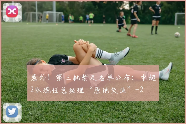 意外！第三批禁足名单公布：中超2队现任总经理“原地失业”