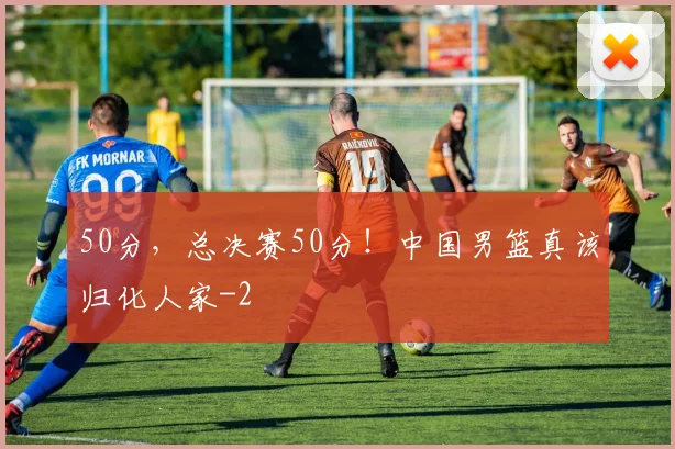 50分，总决赛50分！中国男篮真该归化人家
