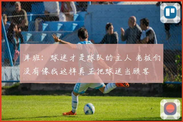 库班：球迷才是球队的主人 老板们没有像我这样真正把球迷当顾客