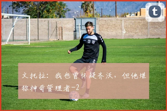 文托拉:我也曾怀疑齐沃,但他堪称神奇管理者