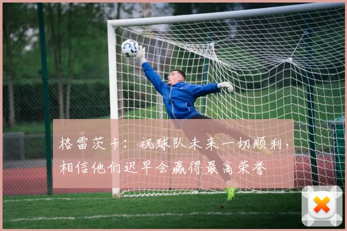 格雷茨卡：祝球队未来一切顺利，相信他们迟早会赢得最高荣誉